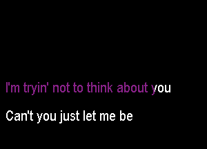 I'm tryin' not to think about you

Can't you just let me be