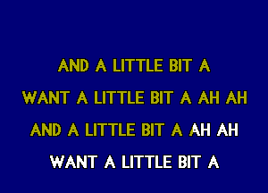 AND A LITTLE BIT A
WANT A LITTLE BIT A AH AH
AND A LITTLE BIT A AH AH
WANT A LITTLE BIT A