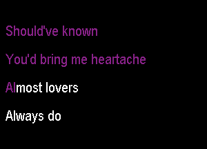 Should've known

You'd bring me heartache

Almost lovers

Always do