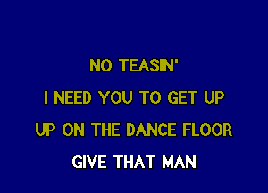 N0 TEASIN'

I NEED YOU TO GET UP
UP ON THE DANCE FLOOR
GIVE THAT MAN