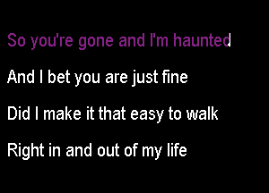 So you're gone and I'm haunted
And I bet you are just fine

Did I make it that easy to walk

Right in and out of my life