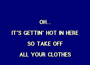 0H..

IT'S GETTIN' HOT IN HERE
SO TAKE OFF
ALL YOUR CLOTHES