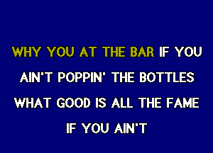 WHY YOU AT THE BAR IF YOU
AIN'T POPPIN' THE BOTTLES
WHAT GOOD IS ALL THE FAME
IF YOU AIN'T