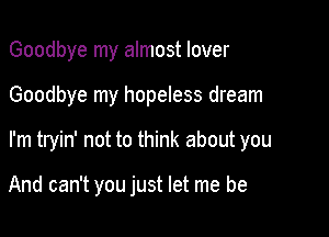 Goodbye my almost lover

Goodbye my hopeless dream

I'm tryin' not to think about you

And can't you just let me be