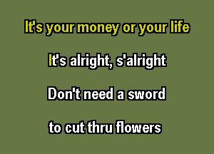 It's your money or your life

It's alright, s'alright
Don't need a sword

to cut thru flowers