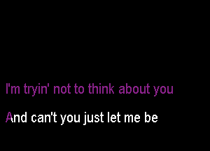 I'm tryin' not to think about you

And can't you just let me be