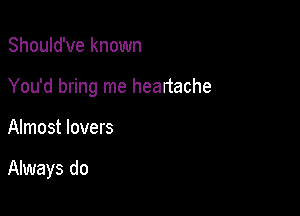 Should've known

You'd bring me heartache

Almost lovers

Always do