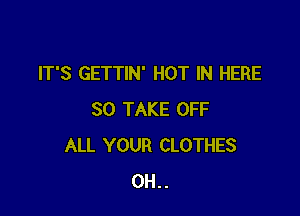 IT'S GETTIN' HOT IN HERE

SO TAKE OFF
ALL YOUR CLOTHES
0H..