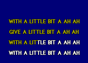 WITH A LITTLE BIT A AH AH
GIVE A LITTLE BIT A AH AH
WITH A LITTLE BIT A AH AH
WITH A LITTLE BIT A AH AH