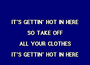 IT'S GETTIN' HOT IN HERE
SO TAKE OFF
ALL YOUR CLOTHES
IT'S GETTIN' HOT IN HERE