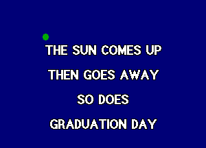 THE SUN COMES UP

THEN GOES AWAY
SO DOES
GRADUATION DAY