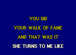 YOU DID

YOUR WALK OF FAME
AND THAT WAS IT
SHE TURNS TO ME LIKE