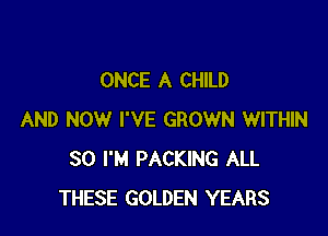 ONCE A CHILD

AND NOW I'VE GROWN WITHIN
30 I'M PACKING ALL
THESE GOLDEN YEARS