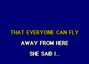 THAT EVERYONE CAN FLY
AWAY FROM HERE
SHE SAID l..