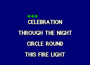 CELEBRATION

THROUGH THE NIGHT
CIRCLE ROUND
THIS FIRE LIGHT