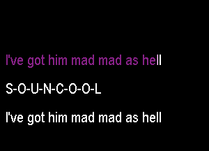 I've got him mad mad as hell

S-O-U-N-C-O-O-L

I've got him mad mad as hell