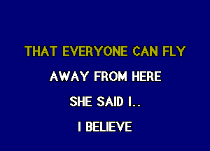 THAT EVERYONE CAN FLY

AWAY FROM HERE
SHE SAID l..
I BELIEVE
