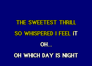 THE SWEETEST THRILL

SO WHISPERED I FEEL IT
0H..
0H WHICH DAY IS NIGHT