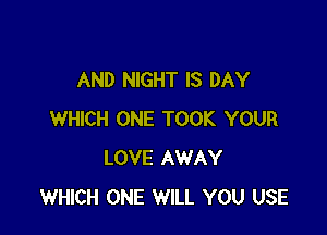 AND NIGHT IS DAY

WHICH ONE TOOK YOUR
LOVE AWAY
WHICH ONE WILL YOU USE