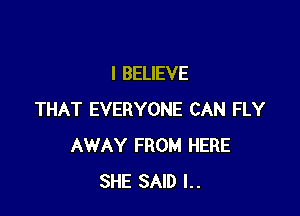 I BELIEVE

THAT EVERYONE CAN FLY
AWAY FROM HERE
SHE SAID l..