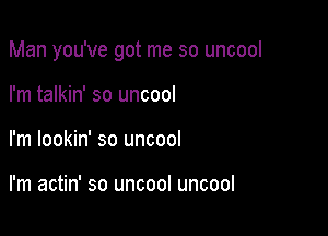 Man you've got me so uncool

I'm talkin' so uncool
I'm lookin' so uncool

I'm actin' so uncool uncool