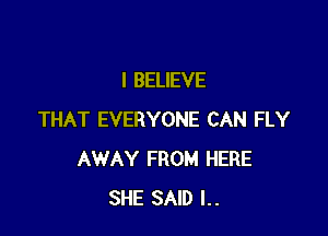 I BELIEVE

THAT EVERYONE CAN FLY
AWAY FROM HERE
SHE SAID l..