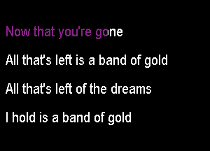 Now that you're gone
All that's left is a band of gold
All thafs left of the dreams

I hold is a band of gold