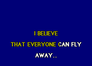 I BELIEVE
THAT EVERYONE CAN FLY
AWAY..