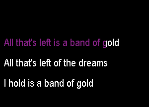 All that's left is a band of gold
All thafs left of the dreams

I hold is a band of gold