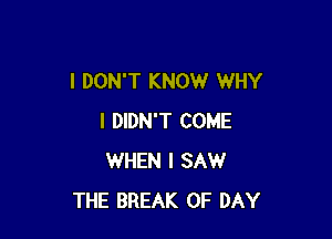 I DON'T KNOW WHY

I DIDN'T COME
WHEN I SAW
THE BREAK 0F DAY