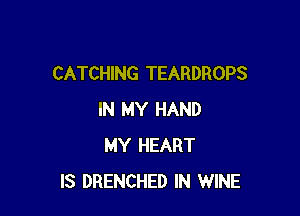 CATCHING TEARDROPS

IN MY HAND
MY HEART
IS DRENCHED IN WINE