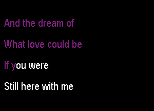 And the dream of
What love could be

If you were

Still here with me