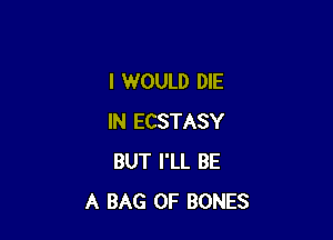 I WOULD DIE

IN ECSTASY
BUT I'LL BE
A BAG 0F BONES