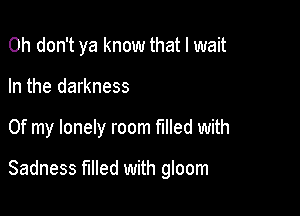 Oh don't ya know that I wait

In the darkness

Of my lonely room filled with

Sadness tilled with gloom