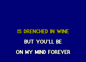 IS DRENCHED IN WINE
BUT YOU'LL BE
ON MY MIND FOREVER