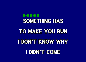 SOMETHING HAS

TO MAKE YOU RUN
I DON'T KNOW WHY
I DIDN'T COME