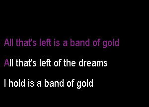 All that's left is a band of gold
All thafs left of the dreams

I hold is a band of gold