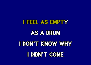 I FEEL AS EMPTY

AS A DRUM
I DON'T KNOW WHY
I DIDN'T COME