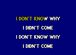 I DON'T KNOW WHY

I DIDN'T COME
I DON'T KNOW WHY
I DIDN'T COME