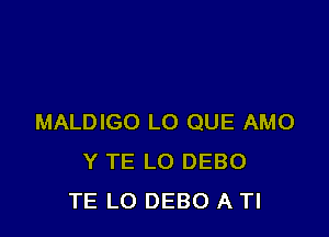 MALDIGO L0 QUE AMO
Y TE LO DEBO
TE LO DEBO A Tl