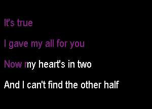 Ifs true

I gave my all for you

Now my hearfs in two
And I can't fund the other half