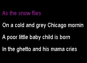 As the snow flies

On a cold and grey Chicago mornin

A poor little baby child is born

In the ghetto and his mama cries