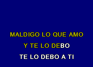 MALDIGO L0 QUE AMO
Y TE LO DEBO
TE LO DEBO A Tl