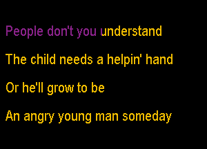 People don't you understand
The child needs a helpin' hand
0r he'll grow to be

An angry young man someday