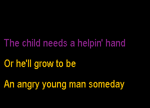 The child needs a helpin' hand
0r he'll grow to be

An angry young man someday