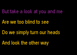 But take a look at you and me
Are we too blind to see

Do we simply turn our heads

And look the other way