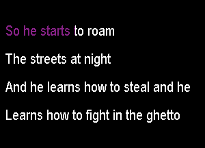 So he stats to roam
The streets at night

And he learns how to steal and he

Learns how to hght in the ghetto