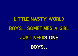 LITTLE NASTY WORLD

BOYS.. SOMETIMES A GIRL
JUST NEEDS ONE
BOYS..