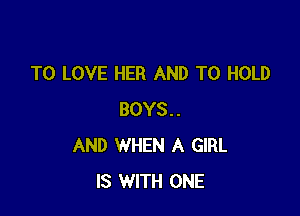 TO LOVE HER AND TO HOLD

BOYS..
AND WHEN A GIRL
IS WITH ONE