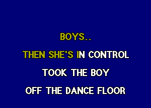 BOYS. .

THEN SHE'S IN CONTROL
TOOK THE BOY
OFF THE DANCE FLOOR